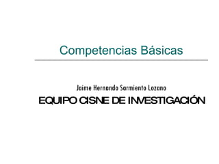 Competencias Básicas Jaime Hernando Sarmiento Lozano EQUIPO CISNE DE INVESTIGACIÓN 