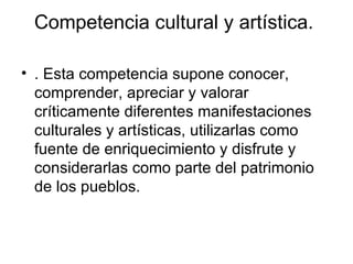 Competencia cultural y artística.  . Esta competencia supone conocer, comprender, apreciar y valorar críticamente diferentes manifestaciones culturales y artísticas, utilizarlas como fuente de enriquecimiento y disfrute y considerarlas como parte del patrimonio de los pueblos.  