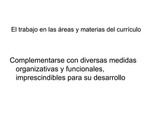 El trabajo en las áreas y materias del currículo Complementarse con diversas medidas organizativas y funcionales, imprescindibles para su desarrollo  