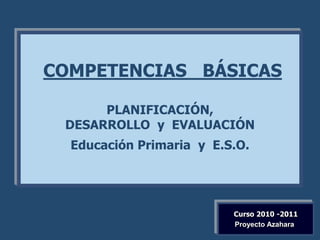 COMPETENCIAS BÁSICAS

      PLANIFICACIÓN,
 DESARROLLO y EVALUACIÓN
  Educación Primaria y E.S.O.




                          Curso 2010 -2011
                          Proyecto Azahara
 