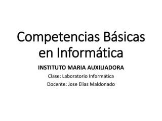Competencias Básicas
en Informática
INSTITUTO MARIA AUXILIADORA
Clase: Laboratorio Informática
Docente: Jose Elias Maldonado
 