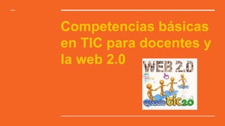 Competencias básicas
en TIC para docentes y
la web 2.0
 