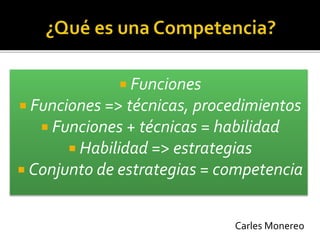  Funciones
 Funciones => técnicas, procedimientos
 Funciones + técnicas = habilidad
 Habilidad => estrategias
 Conjunto de estrategias = competencia
Carles Monereo
 