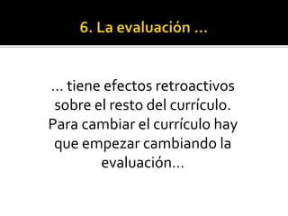 … tiene efectos retroactivos
sobre el resto del currículo.
Para cambiar el currículo hay
que empezar cambiando la
evaluación…
 