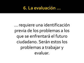 … requiere una identificación
previa de los problemas a los
que se enfrentará el futuro
ciudadano. Serán estos los
problemas a trabajar y
evaluar.
 