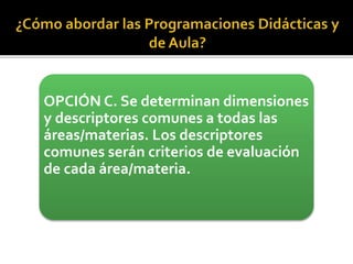 OPCIÓN C. Se determinan dimensiones
y descriptores comunes a todas las
áreas/materias. Los descriptores
comunes serán criterios de evaluación
de cada área/materia.
 