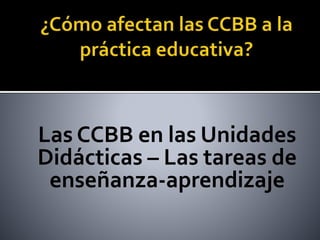 Las CCBB en las Unidades
Didácticas – Las tareas de
enseñanza-aprendizaje
 