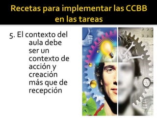 5. El contexto del
aula debe
ser un
contexto de
acción y
creación
más que de
recepción
 