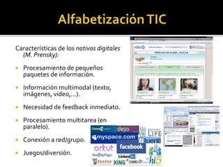 Contexto extraescolar
Características de los nativos digitales
(M. Prensky):
 Procesamiento de pequeños
paquetes de información.
 Información multimodal (texto,
imágenes, video,…).
 Necesidad de feedback inmediato.
 Procesamiento multitarea (en
paralelo).
 Conexión a red/grupo.
 Juegos/diversión.
 