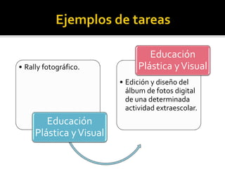 • Rally fotográfico.
Educación
Plástica yVisual
• Edición y diseño del
álbum de fotos digital
de una determinada
actividad extraescolar.
Educación
Plástica yVisual
 