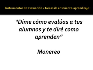 “Dime cómo evalúas a tus
alumnos y te diré como
aprenden”
Monereo
 