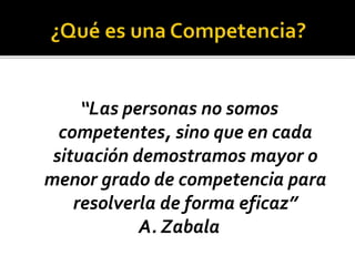 “Las personas no somos
competentes, sino que en cada
situación demostramos mayor o
menor grado de competencia para
resolverla de forma eficaz”
A. Zabala
 