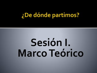 Sesión I.
MarcoTeórico
 