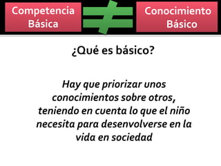 Conocimiento
Básico
Competencia
Básica
¿Qué es básico?
Hay que priorizar unos
conocimientos sobre otros,
teniendo en cuenta lo que el niño
necesita para desenvolverse en la
vida en sociedad
 