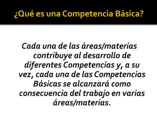 Cada una de las áreas/materias
contribuye al desarrollo de
diferentes Competencias y, a su
vez, cada una de las Competencias
Básicas se alcanzará como
consecuencia del trabajo en varias
áreas/materias.
 