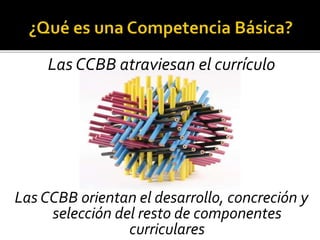 Las CCBB atraviesan el currículo
Las CCBB orientan el desarrollo, concreción y
selección del resto de componentes
curriculares
 