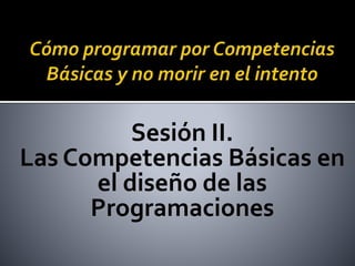 Sesión II.
Las Competencias Básicas en
el diseño de las
Programaciones
 