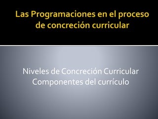 Niveles de Concreción Curricular
Componentes del currículo
 