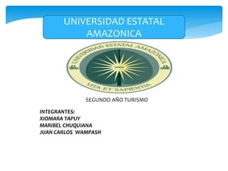 SEGUNDO AÑO TURISMO
UNIVERSIDAD ESTATAL
AMAZONICA
INTEGRANTES:
XIOMARA TAPUY
MARIBEL CHUQUIANA
JUAN CARLOS WAMPASH
 