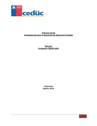 1
Informe Inicial
Competencias para la Operación de Maquinaria Pesada
Ejecutor
Fundación CEDUC-UCN
Coquimbo
Agosto 2013
 