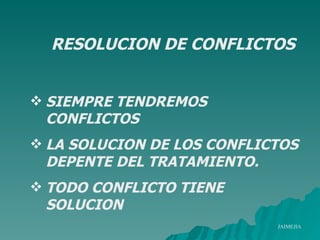 RESOLUCION DE CONFLICTOS SIEMPRE TENDREMOS CONFLICTOS LA SOLUCION DE LOS CONFLICTOS DEPENTE DEL TRATAMIENTO. TODO CONFLICTO TIENE SOLUCION JAIMEJIA 