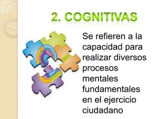 Se refieren a la
capacidad para
realizar diversos
procesos
mentales
fundamentales
en el ejercicio
ciudadano