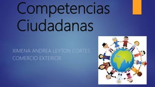 Competencias
Ciudadanas
XIMENA ANDREA LEYTON CORTES
COMERCIO EXTERIOR
 