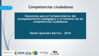 Competencias ciudadanas
Elementos para el fortalecimiento del
acompañamiento pedagógico y el fomento de las
competencias ciudadanas
Danilo Querales Barrios - 2018
1
 