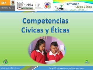 Formación Cívica y Ética Competencias Cívicas y Éticas http://civicayetica-upn.blogspot.com rafasampedro@gmail.com 