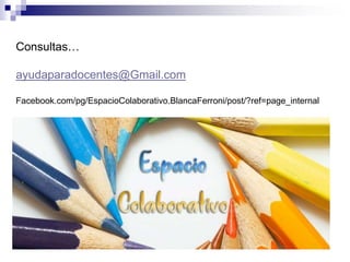 Consultas…
ayudaparadocentes@Gmail.com
Facebook.com/pg/EspacioColaborativo.BlancaFerroni/post/?ref=page_internal
 