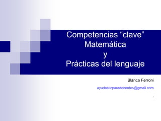 Blanca Ferroni
ayudasticparadocentes@gmail.com
.
Competencias “clave”
Matemática
y
Prácticas del lenguaje
 