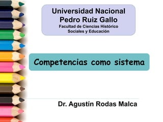 Competencias como sistema
Dr. Agustín Rodas Malca
Universidad Nacional
Pedro Ruiz Gallo
Facultad de Ciencias Histórico
Sociales y Educación
 