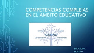 COMPETENCIAS COMPLEJAS
EN EL AMBITO EDUCATIVO
IRIS YADIRA
MORENO
 