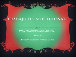 TRABAJO DE ACTITUDINAL 
JHON FENRRY DOMINGUEZ USMA 
Grado: 11° 
Profesora: Carmenza Ramírez Gómez 
 