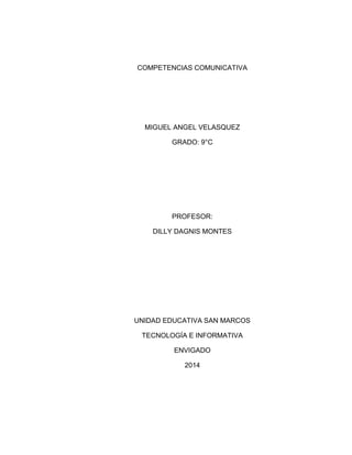 COMPETENCIAS COMUNICATIVA
MIGUEL ANGEL VELASQUEZ
GRADO: 9°C
PROFESOR:
DILLY DAGNIS MONTES
UNIDAD EDUCATIVA SAN MARCOS
TECNOLOGÍA E INFORMATIVA
ENVIGADO
2014
 