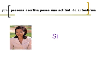 ¿Una persona asertiva posee una actitud  de autoafirmación? Si 