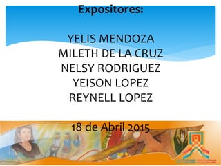 Expositores:
YELIS MENDOZA
MILETH DE LA CRUZ
NELSY RODRIGUEZ
YEISON LOPEZ
REYNELL LOPEZ
18 de Abril 2015
 