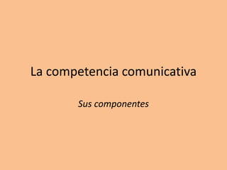 La competencia comunicativa
Sus componentes
 