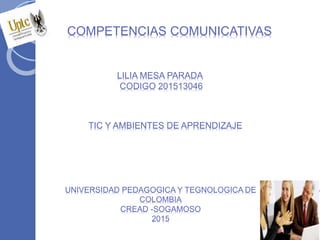 COMPETENCIAS COMUNICATIVAS
LILIA MESA PARADA
CODIGO 201513046
TIC Y AMBIENTES DE APRENDIZAJE
UNIVERSIDAD PEDAGOGICA Y TEGNOLOGICA DE
COLOMBIA
CREAD -SOGAMOSO
2015
 