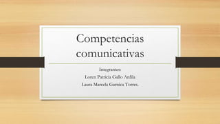 Competencias
comunicativas
Integrantes:
Loren Patricia Gallo Ardila
Laura Marcela Garnica Torres.
 
