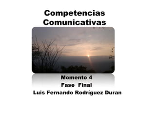 Competencias
Comunicativas
Momento 4
Fase Final
Luis Fernando Rodríguez Duran
 