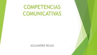 COMPETENCIAS
COMUNICATIVAS
ALEJANDRO ROJAS
 