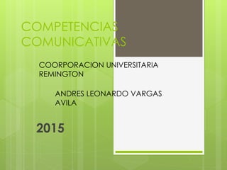 COMPETENCIAS
COMUNICATIVAS
2015
COORPORACION UNIVERSITARIA
REMINGTON
ANDRES LEONARDO VARGAS
AVILA
 