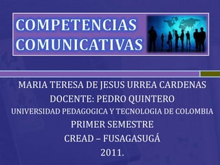 COMPETENCIAS  COMUNICATIVAS  MARIA TERESA DE JESUS URREA CARDENAS DOCENTE: PEDRO QUINTERO UNIVERSIDAD PEDAGOGICA Y TECNOLOGIA DE COLOMBIA PRIMER SEMESTRE  CREAD – FUSAGASUGÁ 2011. 