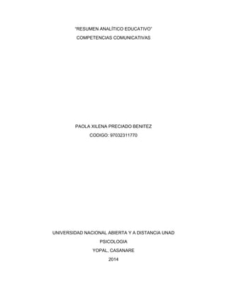 “RESUMEN ANALÍTICO EDUCATIVO”
COMPETENCIAS COMUNICATIVAS
PAOLA XILENA PRECIADO BENITEZ
CODIGO: 97032311770
UNIVERSIDAD NACIONAL ABIERTA Y A DISTANCIA UNAD
PSICOLOGIA
YOPAL, CASANARE
2014
 
