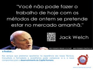 Nos serviços que prestamos apostamos na experiência dos nossos Técnicos, Consultores e Formadores e acreditamos poder comprovar, a si, o nosso compromisso para o desenvolvimento do Capital Humano. 
a finalizar... 
NÃO PODEMOS PREVER O FUTURO… MAS PODEMOS CONSTRUÍ-LO! 
www.in-formacao.com.pt 
