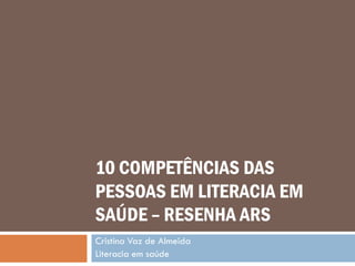 10 COMPETÊNCIAS DAS
PESSOAS EM LITERACIA EM
SAÚDE – RESENHA ARS
Cristina Vaz de Almeida
Literacia em saúde
 