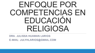 ENFOQUE POR
COMPETENCIAS EN
EDUCACIÓN
RELIGIOSA
DRA. JULISSA HUAMAN LARIOS
E-MAIL: JULYHLARIOS@GMAIL.COM
 