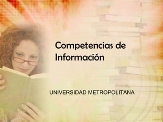 Competencias de
 Información


UNIVERSIDAD METROPOLITANA
 