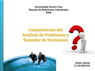 Universidad Fermín Toro
Escuela de Relaciones Industriales
SAIA

Competencias del
Analista de Problemas y
Tomador de Decisiones

Anais Juárez
C.I:20.920.014

 
